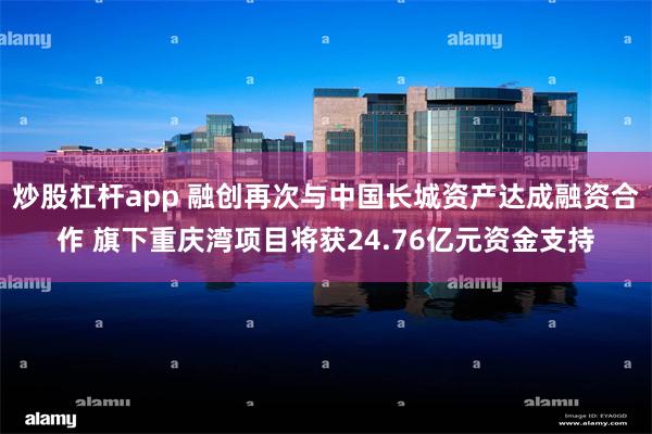 炒股杠杆app 融创再次与中国长城资产达成融资合作 旗下重庆湾项目将获24.76亿元资金支持