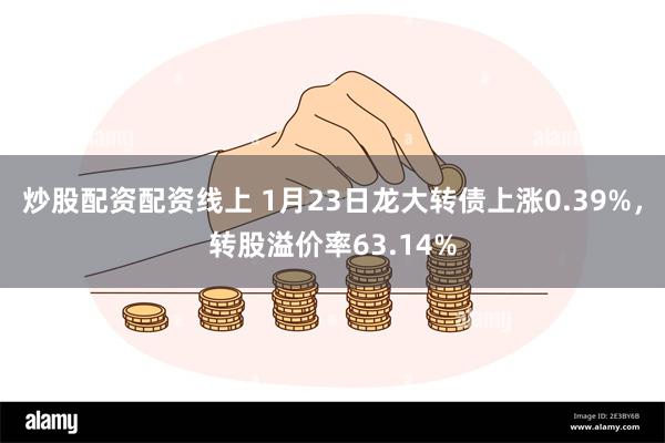 炒股配资配资线上 1月23日龙大转债上涨0.39%，转股溢价率63.14%