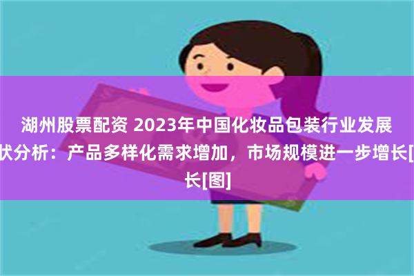 湖州股票配资 2023年中国化妆品包装行业发展现状分析：产品多样化需求增加，市场规模进一步增长[图]