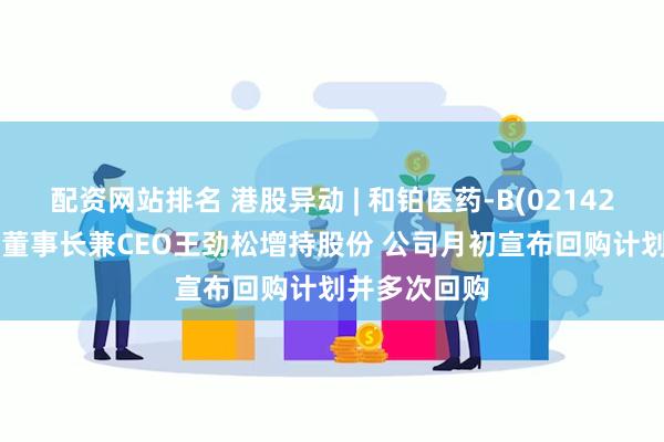 配资网站排名 港股异动 | 和铂医药-B(02142)再涨超4% 董事长兼CEO王劲松增持股份 公司月初宣布回购计划并多次回购