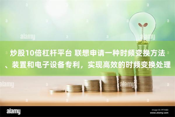 炒股10倍杠杆平台 联想申请一种时频变换方法、装置和电子设备专利，实现高效的时频变换处理