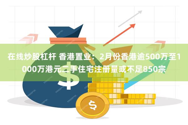 在线炒股杠杆 香港置业：2月份香港逾500万至1000万港元二手住宅注册量或不足850宗