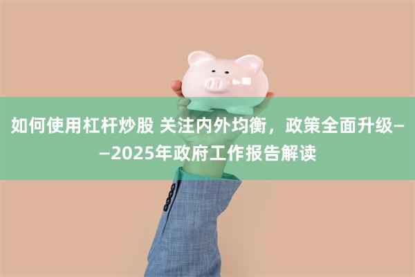 如何使用杠杆炒股 关注内外均衡，政策全面升级——2025年政府工作报告解读