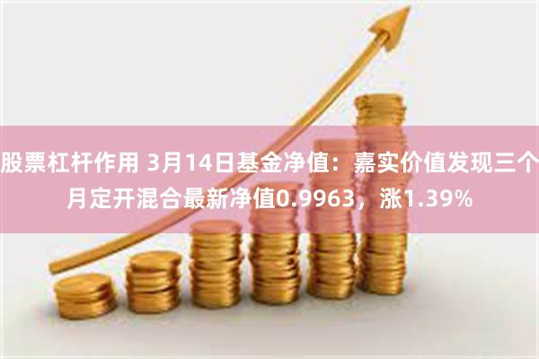 股票杠杆作用 3月14日基金净值：嘉实价值发现三个月定开混合最新净值0.9963，涨1.39%