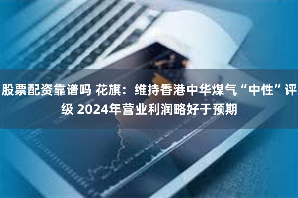 股票配资靠谱吗 花旗：维持香港中华煤气“中性”评级 2024年营业利润略好于预期