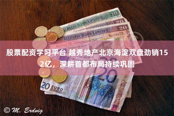 股票配资学习平台 越秀地产北京海淀双盘劲销152亿，深耕首都布局持续巩固