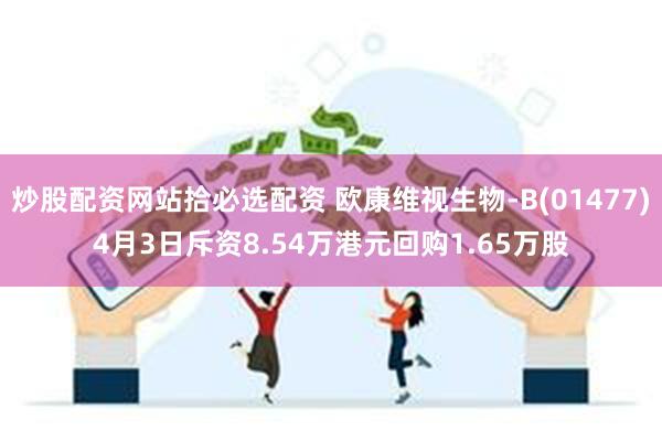 炒股配资网站拾必选配资 欧康维视生物-B(01477)4月3日斥资8.54万港元回购1.65万股