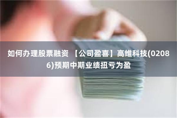 如何办理股票融资 【公司盈喜】高维科技(02086)预期中期业绩扭亏为盈