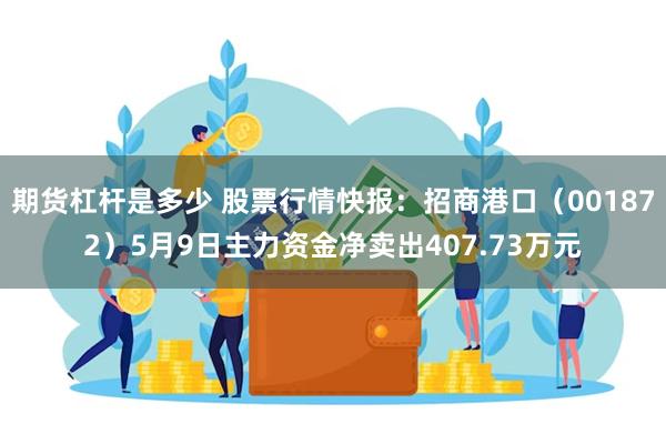 期货杠杆是多少 股票行情快报：招商港口（001872）5月9日主力资金净卖出407.73万元