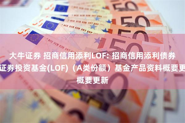 大牛证券 招商信用添利LOF: 招商信用添利债券型证券投资基金(LOF)（A类份额）基金产品资料概要更新